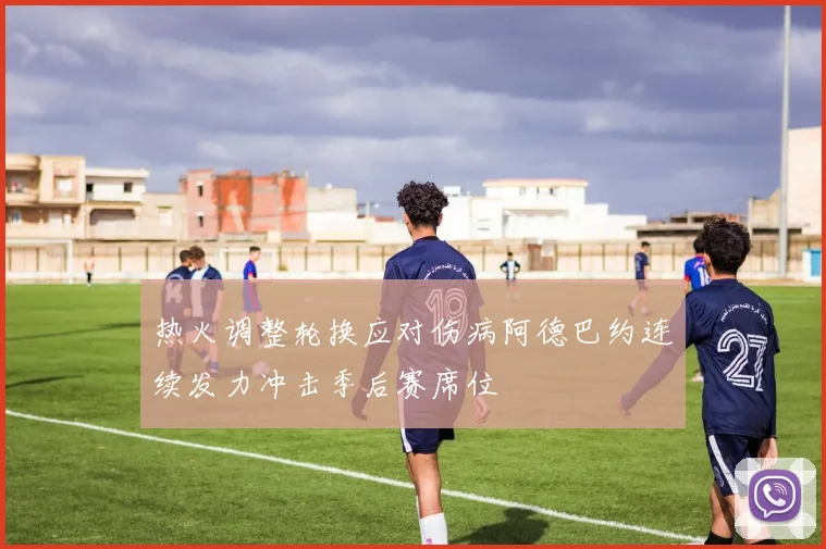 热火调整轮换应对伤病阿德巴约连续发力冲击季后赛席位