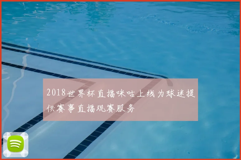 2018世界杯直播咪咕上线为球迷提供赛事直播观赛服务
