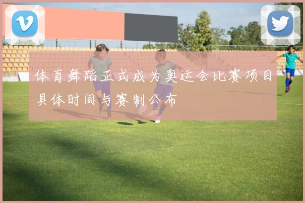 体育舞蹈正式成为奥运会比赛项目具体时间与赛制公布