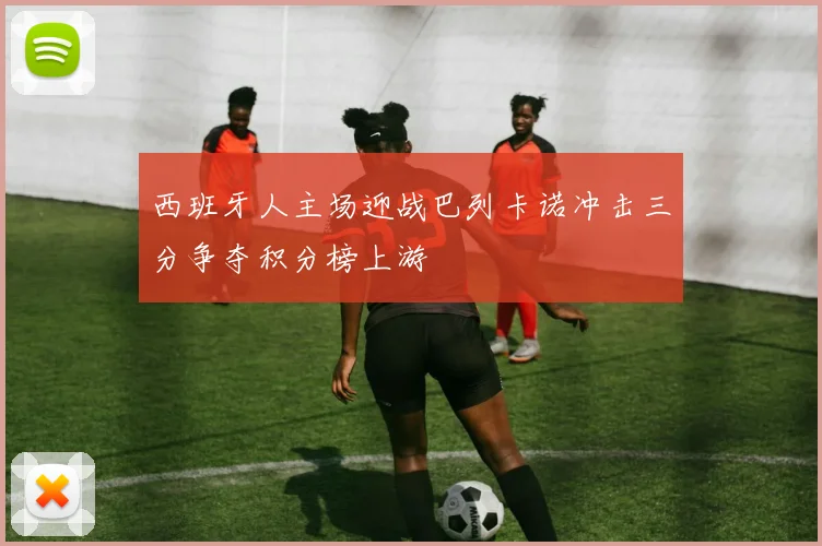 西班牙人主场迎战巴列卡诺冲击三分争夺积分榜上游