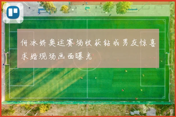 何冰娇奥运赛场收获钻戒男友惊喜求婚现场画面曝光