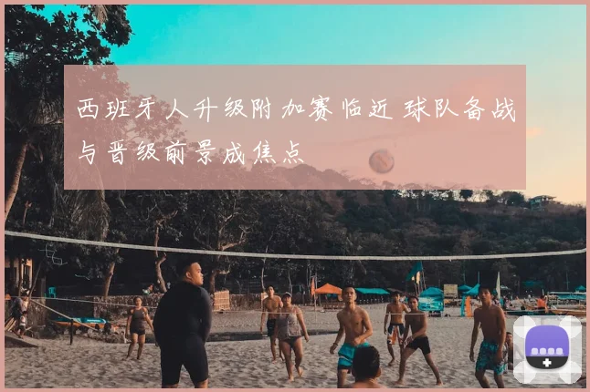 西班牙人升级附加赛临近 球队备战与晋级前景成焦点