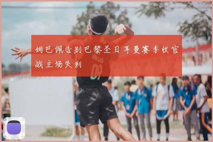 姆巴佩告别巴黎圣日耳曼赛季收官战主场失利