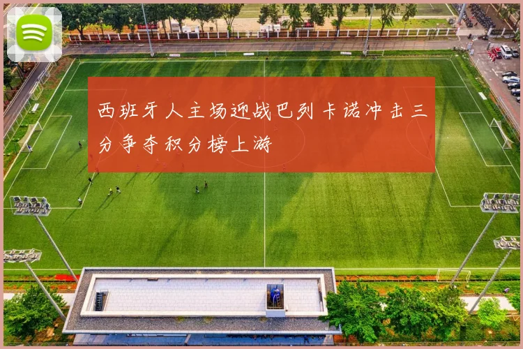西班牙人主场迎战巴列卡诺冲击三分争夺积分榜上游