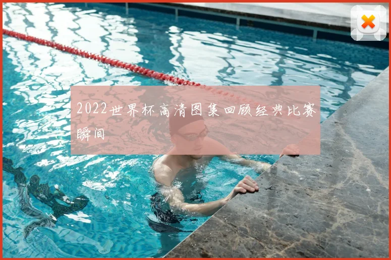 2022世界杯高清图集回顾经典比赛瞬间