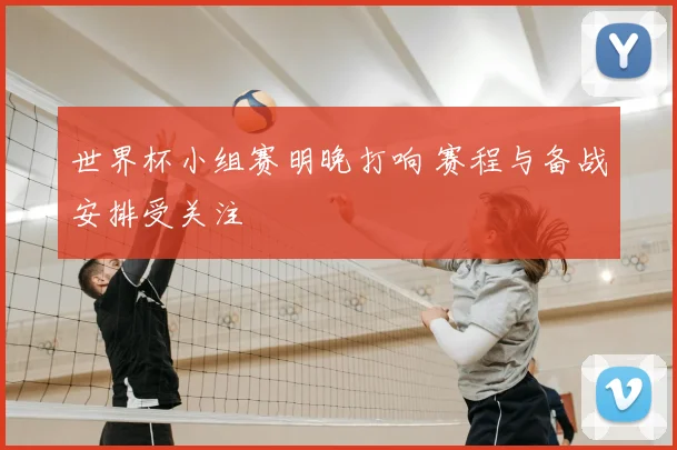 世界杯小组赛明晚打响 赛程与备战安排受关注