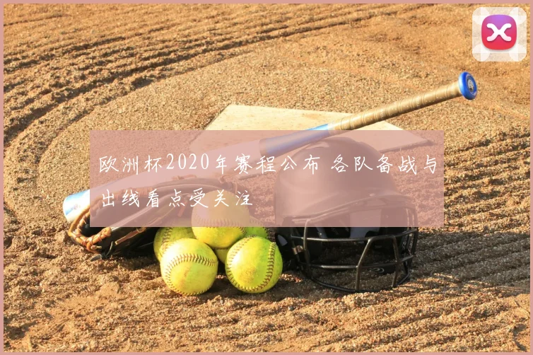 欧洲杯2020年赛程公布 各队备战与出线看点受关注