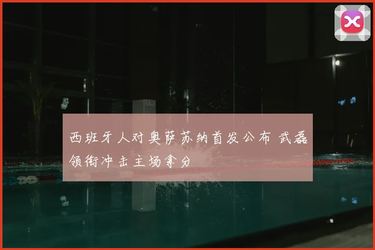 西班牙人对奥萨苏纳首发公布 武磊领衔冲击主场拿分