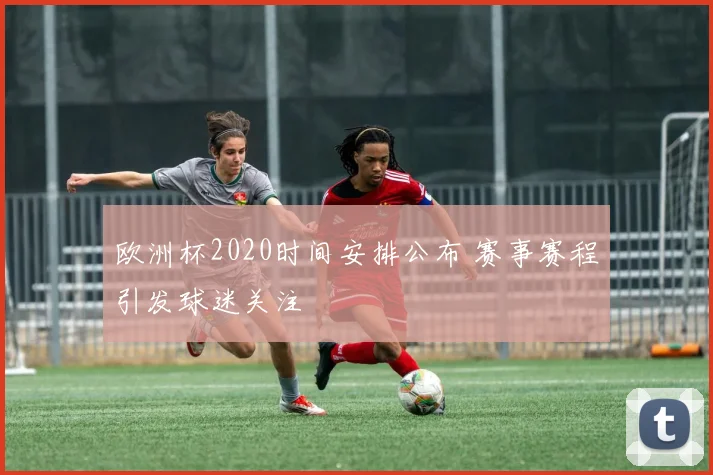 欧洲杯2020时间安排公布 赛事赛程引发球迷关注