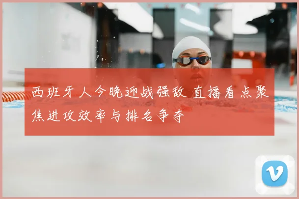 西班牙人今晚迎战强敌 直播看点聚焦进攻效率与排名争夺