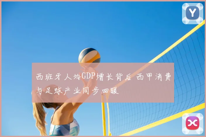 西班牙人均GDP增长背后 西甲消费与足球产业同步回暖