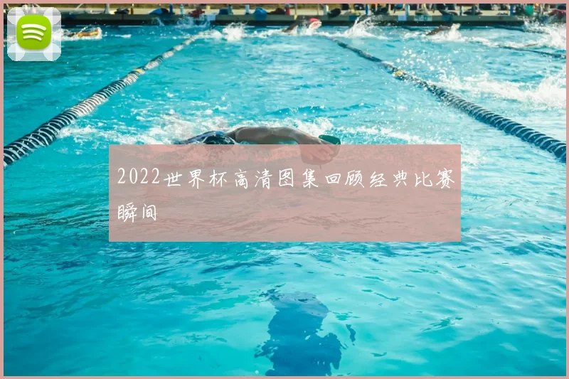 2022世界杯高清图集回顾经典比赛瞬间