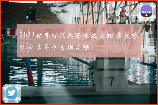 2022世界杯预选赛激战正酣 多支球队全力争夺出线名额