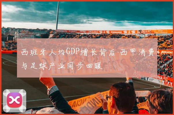 西班牙人均GDP增长背后 西甲消费与足球产业同步回暖
