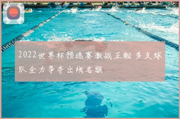 2022世界杯预选赛激战正酣 多支球队全力争夺出线名额