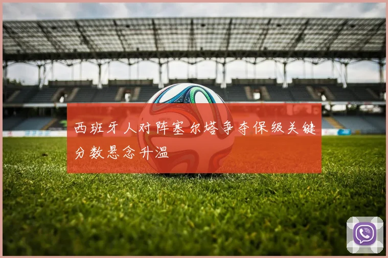 西班牙人对阵塞尔塔争夺保级关键分数悬念升温