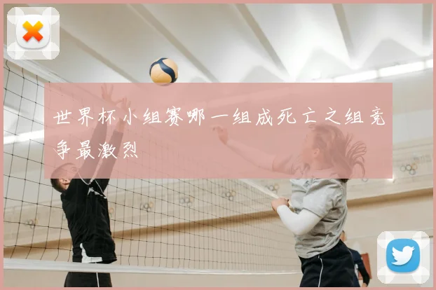世界杯小组赛哪一组成死亡之组竞争最激烈