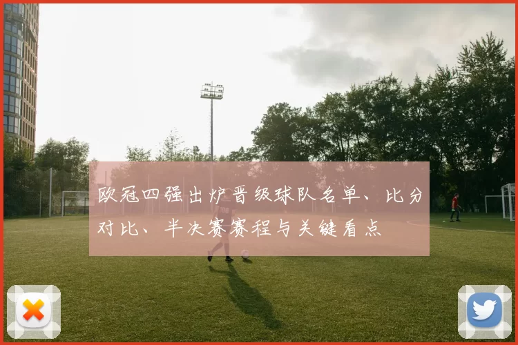 欧冠四强出炉晋级球队名单、比分对比、半决赛赛程与关键看点