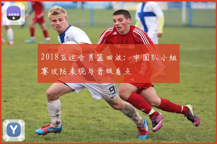 2018亚运会男篮回放：中国队小组赛攻防表现与晋级看点
