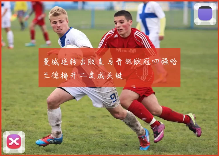 曼城逆转击败皇马晋级欧冠四强哈兰德梅开二度成关键