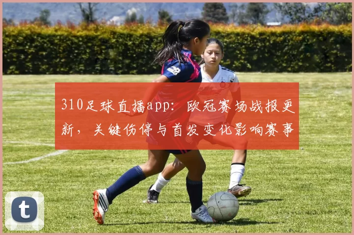 310足球直播app：欧冠赛场战报更新，关键伤停与首发变化影响赛事走势