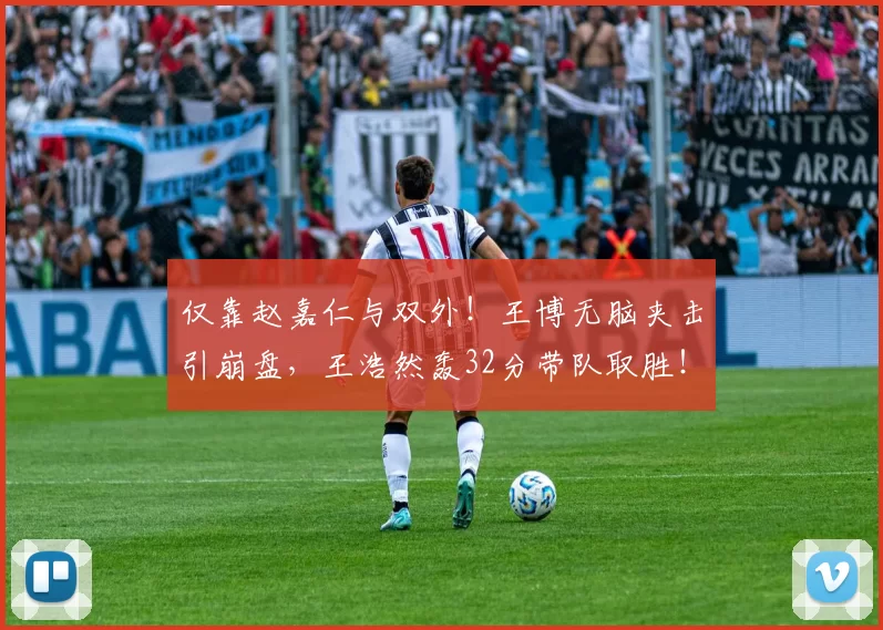 仅靠赵嘉仁与双外！王博无脑夹击引崩盘，王浩然轰32分带队取胜！