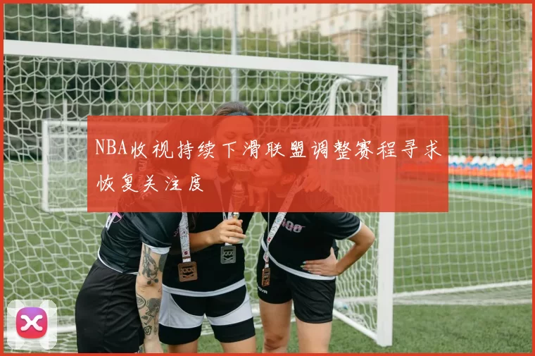 NBA收视持续下滑联盟调整赛程寻求恢复关注度