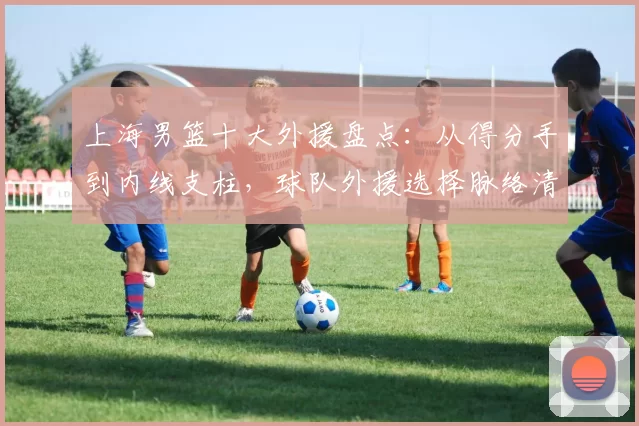 上海男篮十大外援盘点：从得分手到内线支柱，球队外援选择脉络清晰