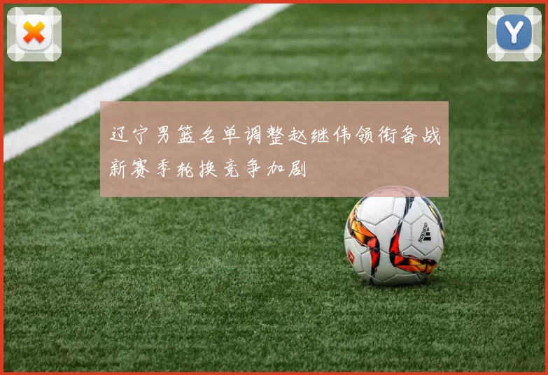 辽宁男篮名单调整赵继伟领衔备战新赛季轮换竞争加剧