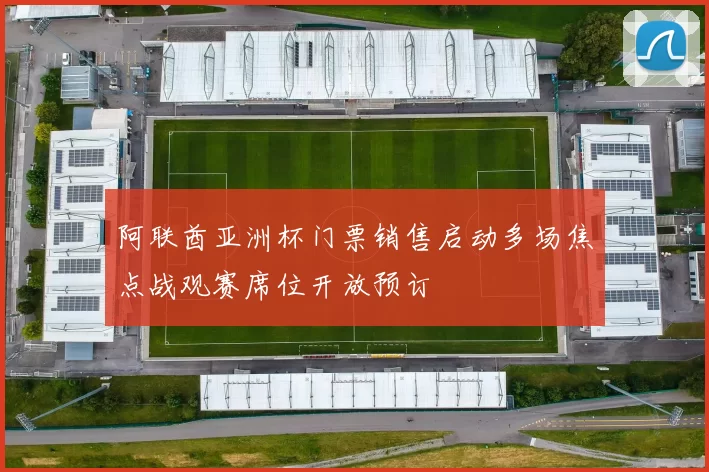 阿联酋亚洲杯门票销售启动多场焦点战观赛席位开放预订