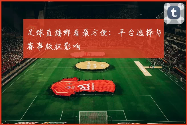 足球直播哪看最方便：平台选择与赛事版权影响