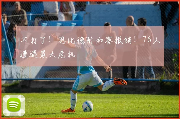 不打了！恩比德附加赛报销！76人遭遇最大危机