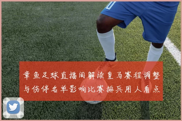 章鱼足球直播间解读皇马赛程调整与伤停名单影响比赛排兵用人看点