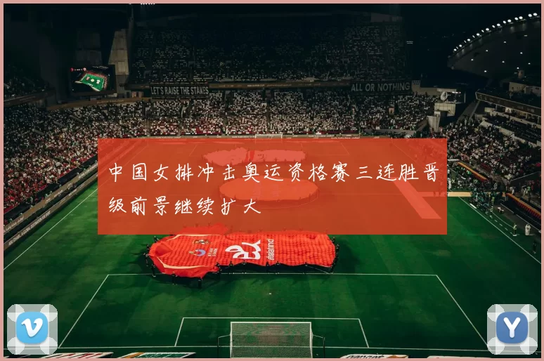 中国女排冲击奥运资格赛三连胜晋级前景继续扩大