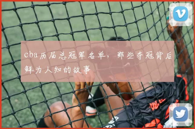 cba历届总冠军名单，那些夺冠背后鲜为人知的故事