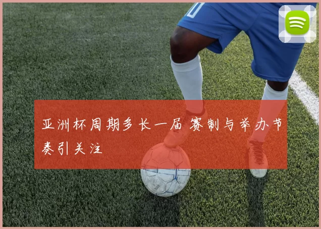 亚洲杯周期多长一届 赛制与举办节奏引关注