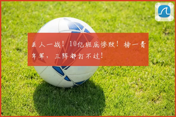 丢人一战！10亿班底惨败！榜一青年军，三阵都打不过！