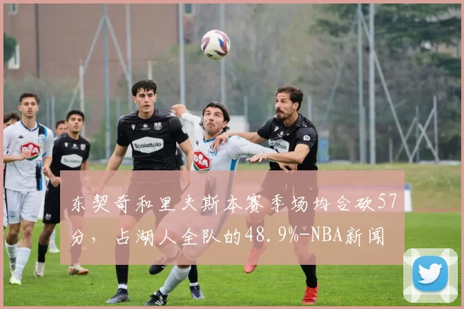 东契奇和里夫斯本赛季场均合砍57分，占湖人全队的48.9%-NBA新闻