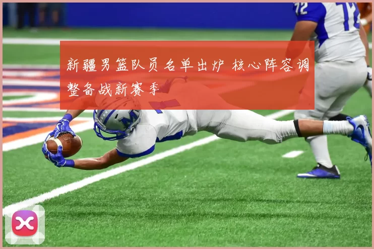 新疆男篮队员名单出炉 核心阵容调整备战新赛季