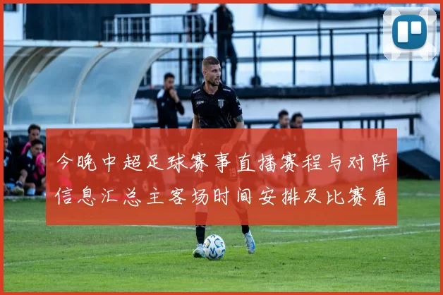 今晚中超足球赛事直播赛程与对阵信息汇总主客场时间安排及比赛看点