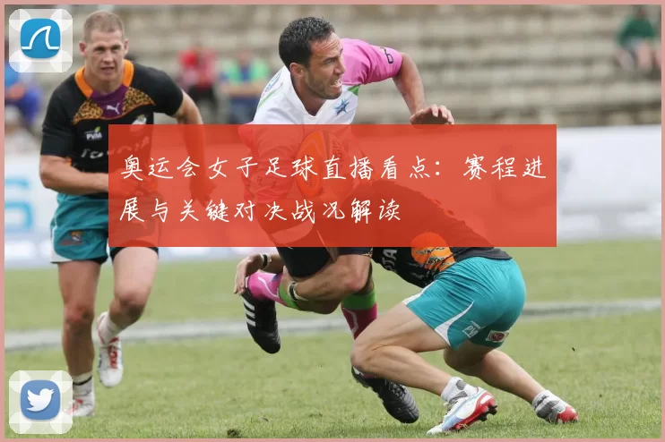 奥运会女子足球直播看点：赛程进展与关键对决战况解读