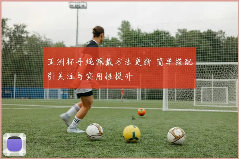 亚洲杯手绳佩戴方法更新 简单搭配引关注与实用性提升