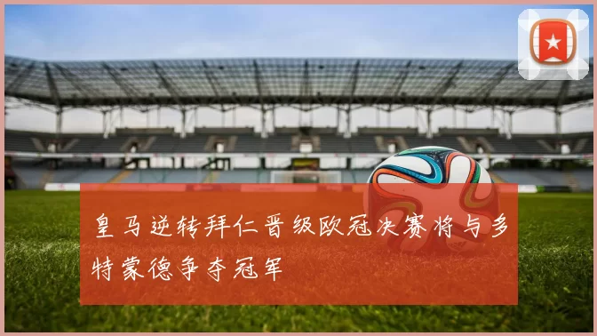 皇马逆转拜仁晋级欧冠决赛将与多特蒙德争夺冠军